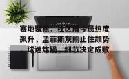 爱游戏体育包含赛地聚焦：社区盾今晨热度飙升，孟菲斯灰熊止住颓势，球迷炸锅，细节决定成败的词条